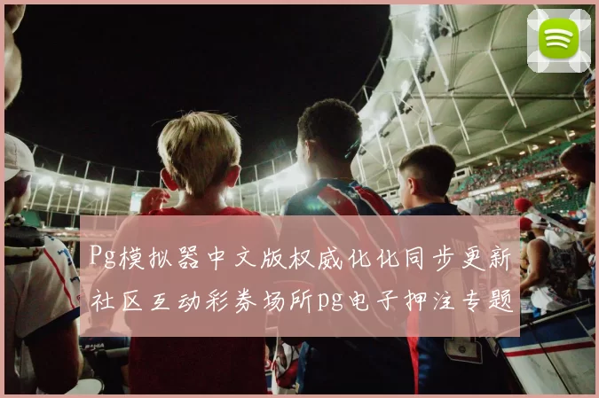 Pg模拟器中文版权威化化同步更新社区互动彩券场所pg电子押注专题推广