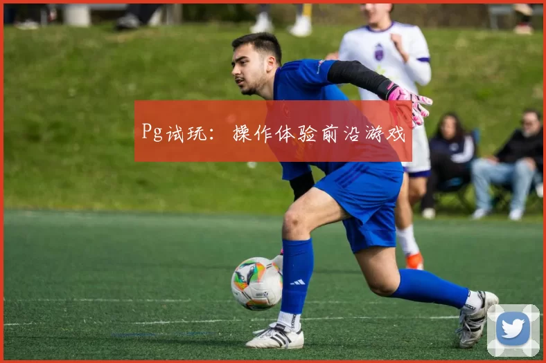 Pg试玩：操作体验前沿游戏