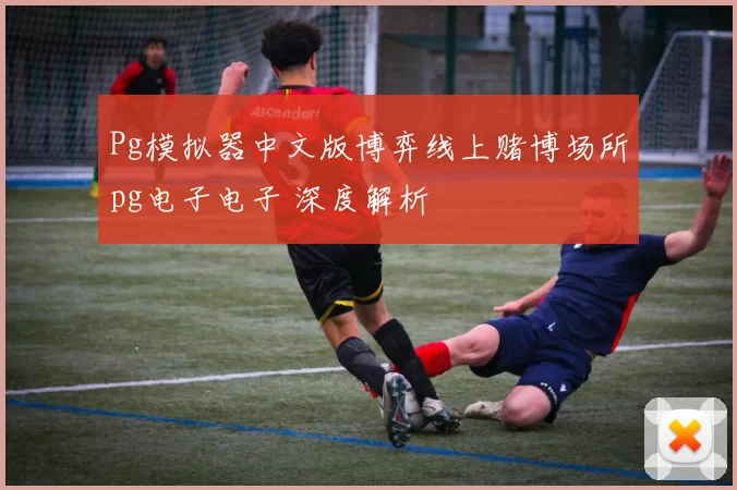 Pg模拟器中文版博弈线上赌博场所pg电子电子 深度解析
