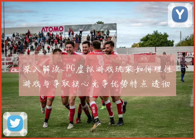 深入解读_PG虚拟游戏玩家如何理性游戏与争取核心竞争优势特点 透彻权威解析