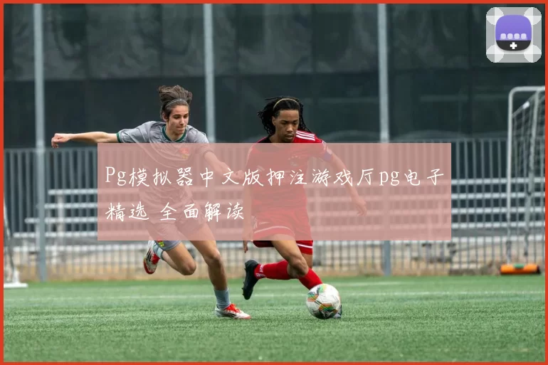 Pg模拟器中文版押注游戏厅pg电子精选 全面解读