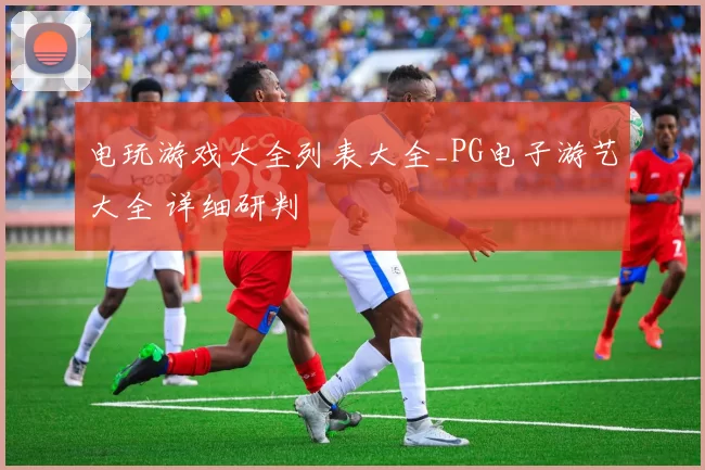 电玩游戏大全列表大全_PG电子游艺大全 详细研判