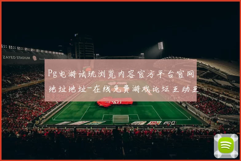 Pg电游试玩浏览内容官方平台官网地址地址-在线免费游戏论坛互动互动体验