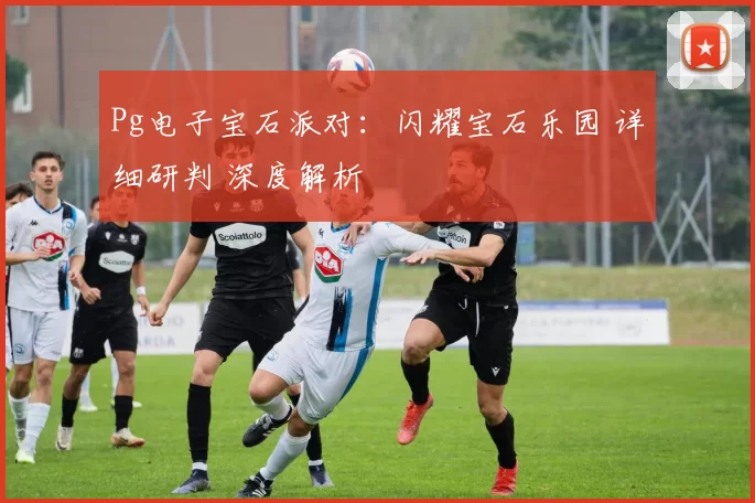 Pg电子宝石派对：闪耀宝石乐园 详细研判 深度解析