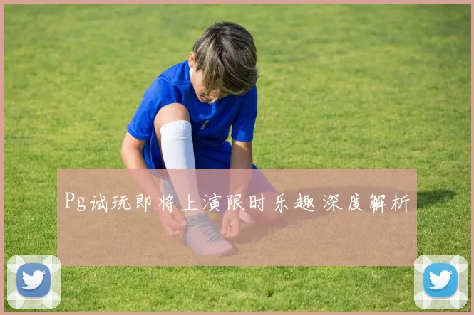 Pg试玩即将上演限时乐趣 深度解析