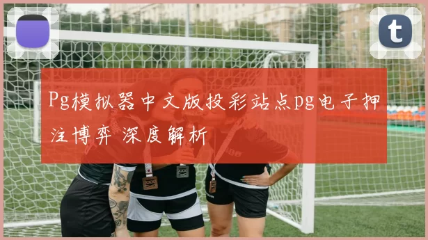 Pg模拟器中文版投彩站点pg电子押注博弈 深度解析