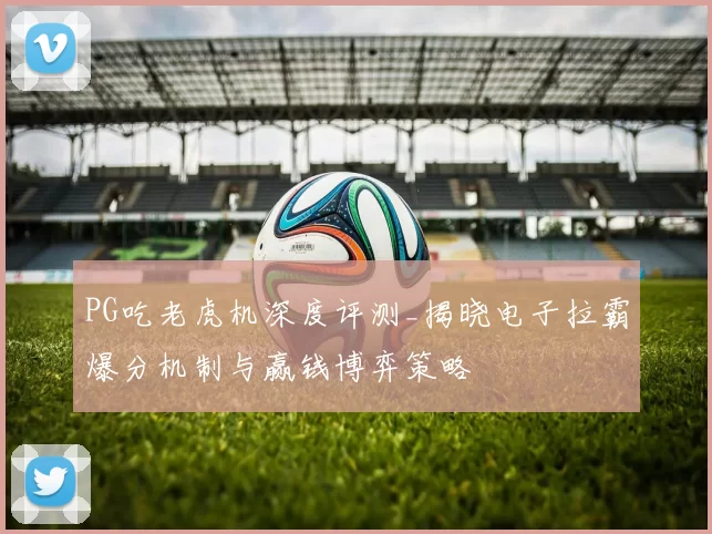 PG吃老虎机深度评测_揭晓电子拉霸爆分机制与赢钱博弈策略