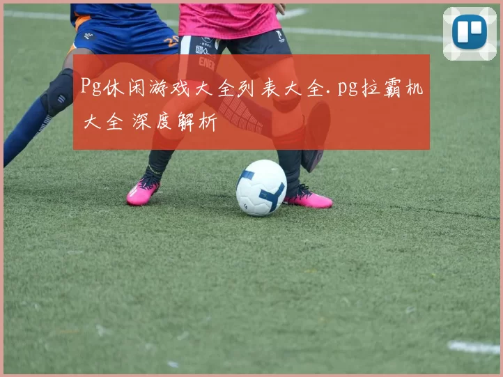 Pg休闲游戏大全列表大全.pg拉霸机大全 深度解析