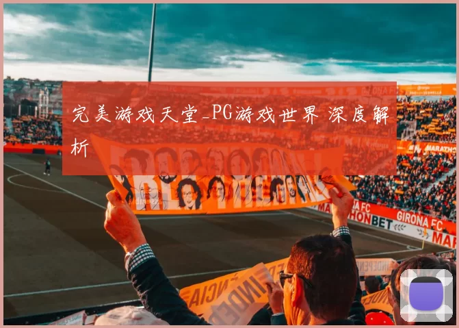 完美游戏天堂_PG游戏世界 深度解析