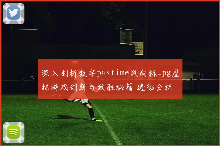 深入剖析数字pastime风向标_pg虚拟游戏创新与致胜秘籍 透彻分析 深度解析