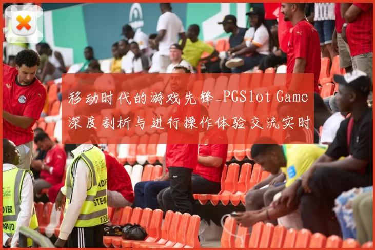 移动时代的游戏先锋_PGSlot Game深度剖析与进行操作体验交流实时互动体验操作操作教程访问使用指南