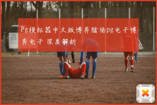 Pg模拟器中文版博弈赌场pg电子博弈电子 深度解析