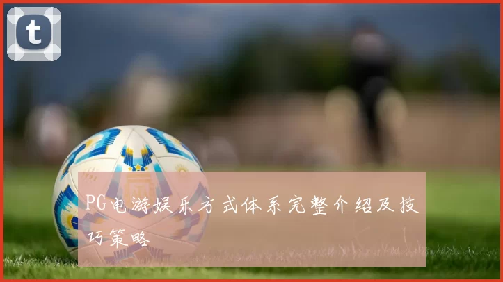 PG电游娱乐方式体系完整介绍及技巧策略